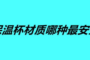 不銹鋼保溫杯材質(zhì)哪種最安全 這五個(gè)保溫杯你覺(jué)得哪個(gè)好