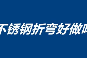 不銹鋼折彎好做嗎 不銹鋼折彎注意事項