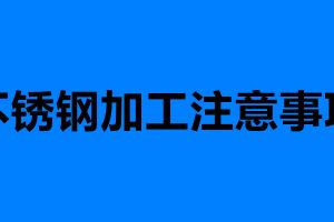 不銹鋼加工注意事項 加工不銹鋼需要注意的六點