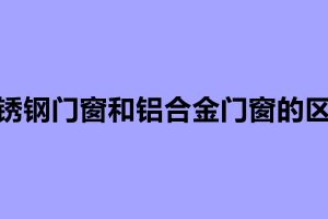 不銹鋼門窗和鋁合金門窗的區(qū)別