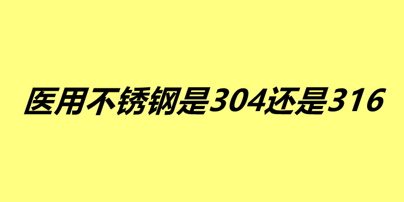 醫(yī)用不銹鋼是304還是316 這兩種不銹鋼有什么區(qū)別.jpg
