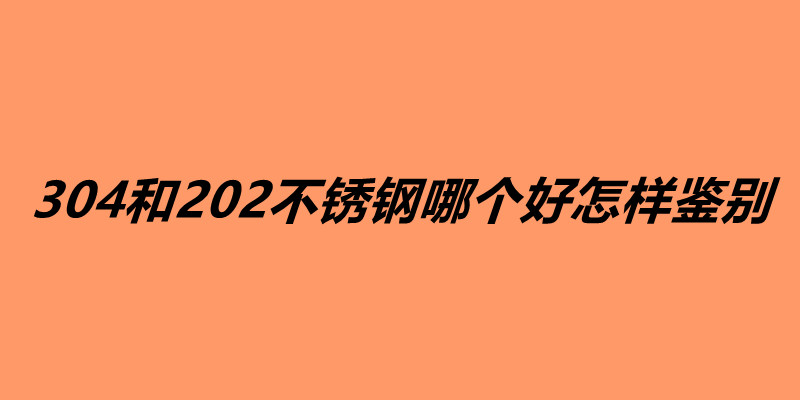304和202不銹鋼哪個好怎樣鑒別.jpg