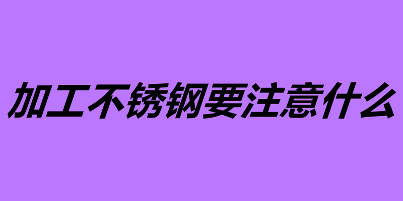 加工不銹鋼要注意什么 不銹鋼容易加工嗎.jpg