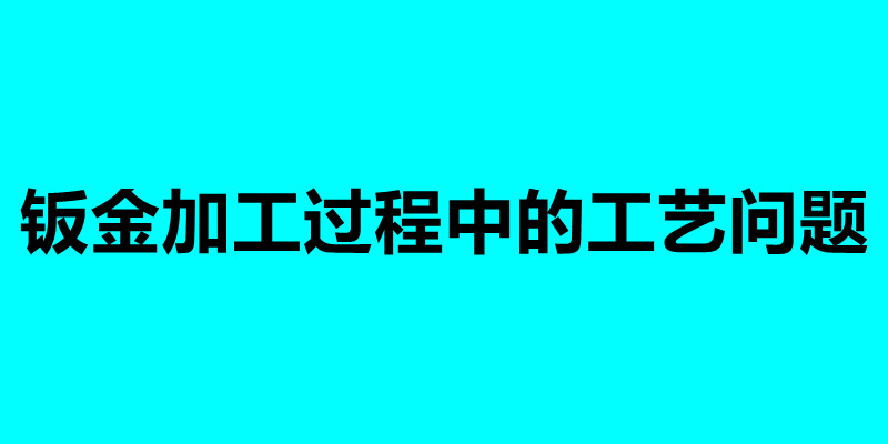 鈑金加工過程中的工藝問題 加工鈑金需要注意什么.jpg